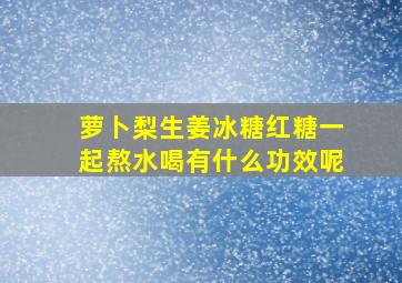 萝卜梨生姜冰糖红糖一起熬水喝有什么功效呢