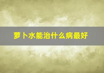 萝卜水能治什么病最好