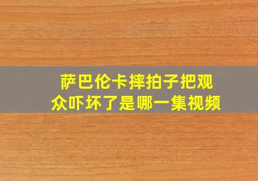 萨巴伦卡摔拍子把观众吓坏了是哪一集视频