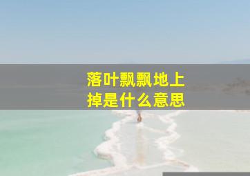 落叶飘飘地上掉是什么意思