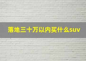 落地三十万以内买什么suv