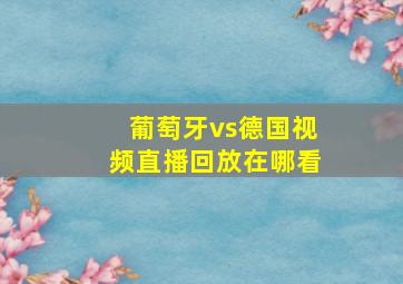 葡萄牙vs德国视频直播回放在哪看