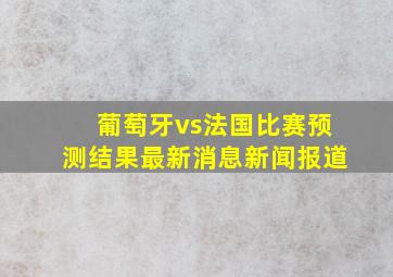 葡萄牙vs法国比赛预测结果最新消息新闻报道