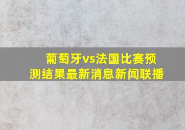 葡萄牙vs法国比赛预测结果最新消息新闻联播