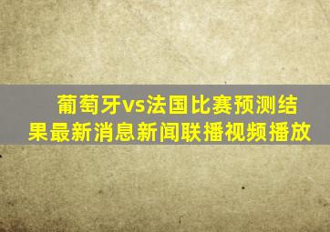 葡萄牙vs法国比赛预测结果最新消息新闻联播视频播放