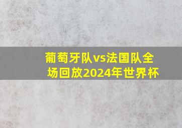 葡萄牙队vs法国队全场回放2024年世界杯