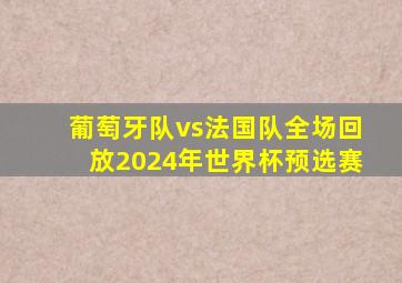 葡萄牙队vs法国队全场回放2024年世界杯预选赛