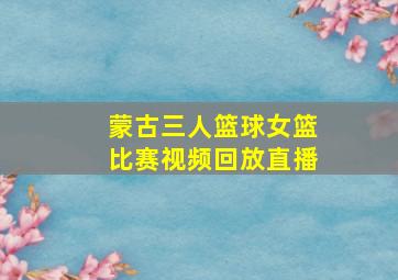 蒙古三人篮球女篮比赛视频回放直播