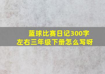 蓝球比赛日记300字左右三年级下册怎么写呀