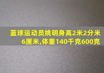 蓝球运动员姚明身高2米2分米6厘米,体重140千克600克