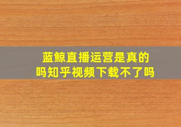 蓝鲸直播运营是真的吗知乎视频下载不了吗