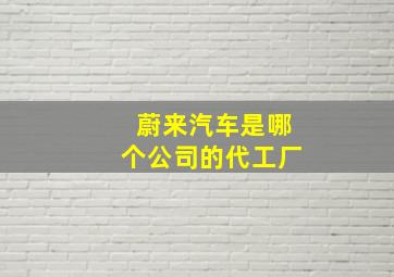 蔚来汽车是哪个公司的代工厂