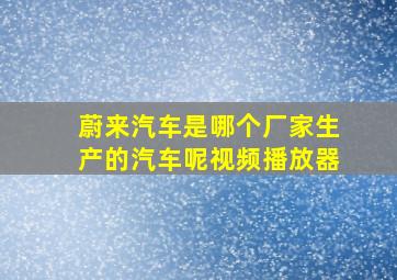 蔚来汽车是哪个厂家生产的汽车呢视频播放器