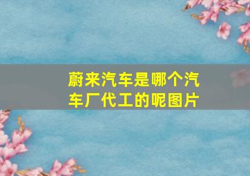 蔚来汽车是哪个汽车厂代工的呢图片