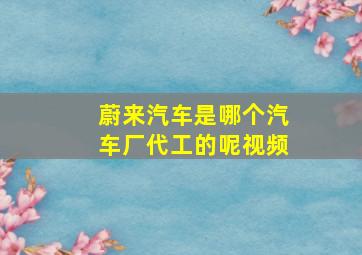 蔚来汽车是哪个汽车厂代工的呢视频