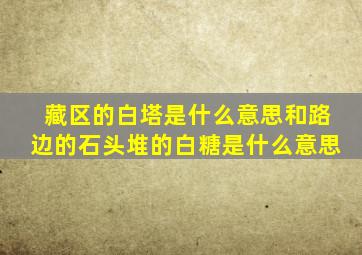 藏区的白塔是什么意思和路边的石头堆的白糖是什么意思