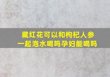 藏红花可以和枸杞人参一起泡水喝吗孕妇能喝吗