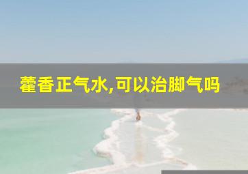 藿香正气水,可以治脚气吗