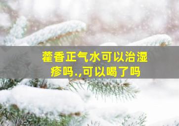 藿香正气水可以治湿疹吗.,可以喝了吗