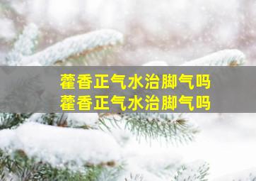 藿香正气水治脚气吗藿香正气水治脚气吗