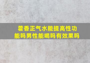 藿香正气水能提高性功能吗男性能喝吗有效果吗