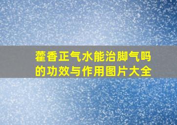 藿香正气水能治脚气吗的功效与作用图片大全