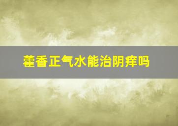 藿香正气水能治阴痒吗