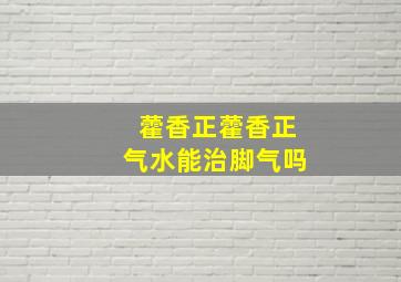 藿香正藿香正气水能治脚气吗