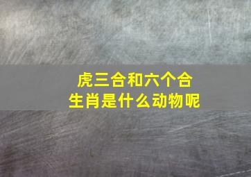 虎三合和六个合生肖是什么动物呢