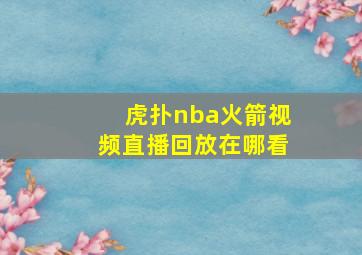 虎扑nba火箭视频直播回放在哪看