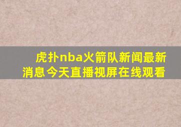 虎扑nba火箭队新闻最新消息今天直播视屏在线观看