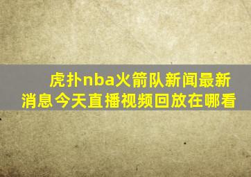 虎扑nba火箭队新闻最新消息今天直播视频回放在哪看