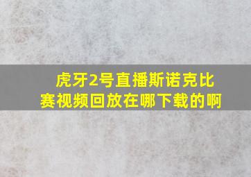 虎牙2号直播斯诺克比赛视频回放在哪下载的啊