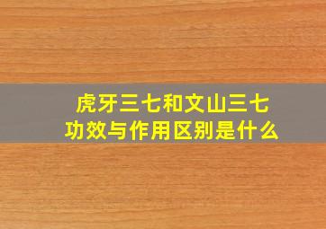 虎牙三七和文山三七功效与作用区别是什么