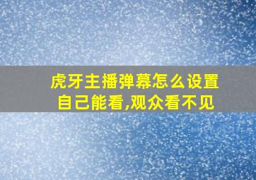 虎牙主播弹幕怎么设置自己能看,观众看不见