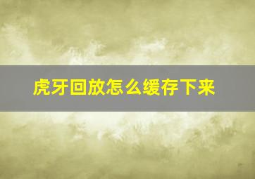 虎牙回放怎么缓存下来