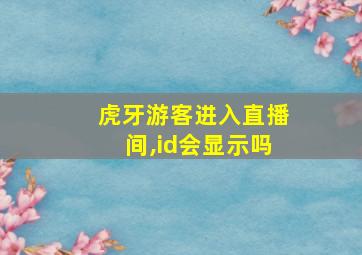 虎牙游客进入直播间,id会显示吗