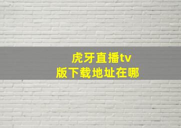 虎牙直播tv版下载地址在哪