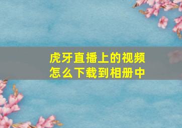 虎牙直播上的视频怎么下载到相册中