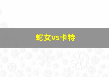 蛇女vs卡特