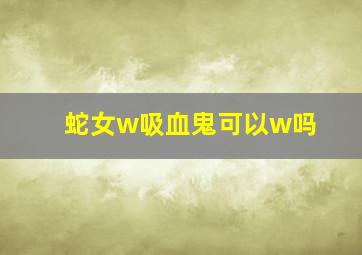 蛇女w吸血鬼可以w吗