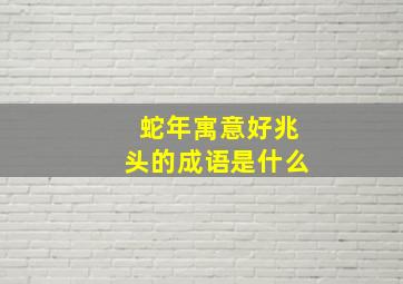 蛇年寓意好兆头的成语是什么