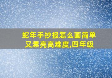 蛇年手抄报怎么画简单又漂亮高难度,四年级