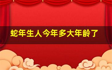 蛇年生人今年多大年龄了