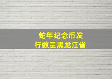 蛇年纪念币发行数量黑龙江省