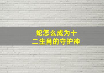 蛇怎么成为十二生肖的守护神