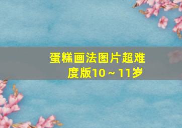 蛋糕画法图片超难度版10～11岁