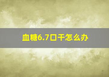 血糖6.7口干怎么办