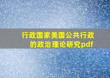 行政国家美国公共行政的政治理论研究pdf