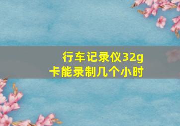 行车记录仪32g卡能录制几个小时